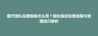 医疗团队投票模板怎么用？轻松搞定投票流程与管理技巧解析