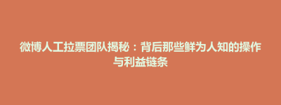 微博人工拉票团队揭秘：背后那些鲜为人知的操作与利益链条