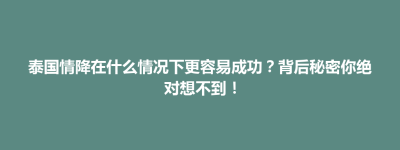 武汉市泰国情降在什么情况下更容易成功？背后秘密你绝对想不到！
