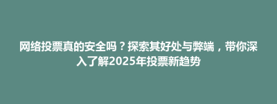前郭尔罗斯蒙古族自治县网络投票真的安全吗？探索其好处与弊端，带你深入了解2025年投票新趋势