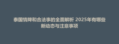 乌伊岭区泰国情降和合法事的全面解析 2025年有哪些新动态与注意事项