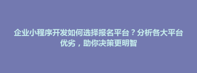 临颍县企业小程序开发如何选择报名平台？分析各大平台优劣，助你决策更明智