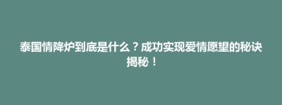 白云鄂博矿区泰国情降炉到底是什么？成功实现爱情愿望的秘诀揭秘！