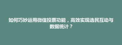 通川区如何巧妙运用微信投票功能，高效实现选民互动与数据统计？