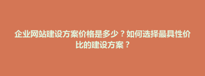 陆河县企业网站建设方案价格是多少？如何选择最具性价比的建设方案？
