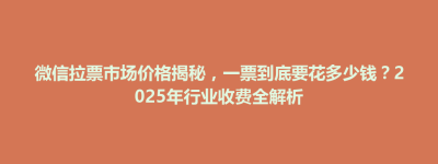灵山县微信拉票市场价格揭秘，一票到底要花多少钱？2025年行业收费全解析