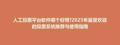 安乡县人工投票平台软件哪个好用?2025年最受欢迎的投票系统推荐与使用指南