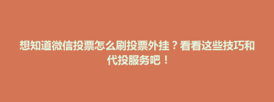 想知道微信投票怎么刷投票外挂？看看这些技巧和代投服务吧！