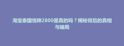嫩江县淘宝泰国情降2800是真的吗？揭秘背后的真相与骗局