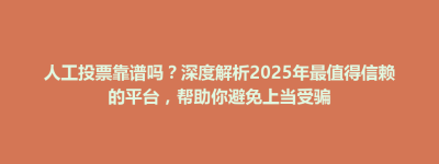 襄垣县人工投票靠谱吗？深度解析2025年最值得信赖的平台，帮助你避免上当受骗