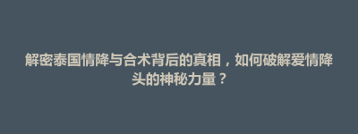 称多县解密泰国情降与合术背后的真相，如何破解爱情降头的神秘力量？