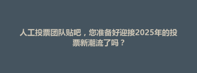 扶余市人工投票团队贴吧，您准备好迎接2025年的投票新潮流了吗？