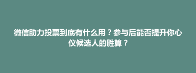 西青区微信助力投票到底有什么用？参与后能否提升你心仪候选人的胜算？
