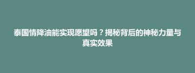 灵川县泰国情降油能实现愿望吗？揭秘背后的神秘力量与真实效果