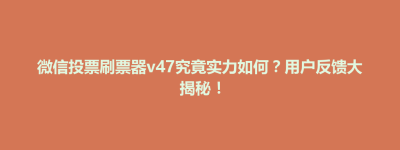 微信投票刷票器v47究竟实力如何？用户反馈大揭秘！