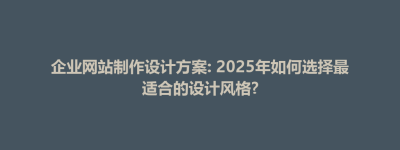 丛台区企业网站制作设计方案: 2025年如何选择最适合的设计风格?