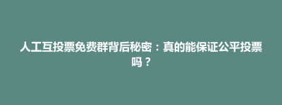 常平镇人工互投票免费群背后秘密：真的能保证公平投票吗？