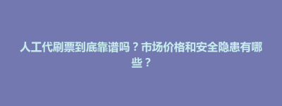 龙胜各族自治县人工代刷票到底靠谱吗？市场价格和安全隐患有哪些？