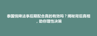 剑川县泰国情降法事后期配合真的有效吗？揭秘背后真相，助你理性决策