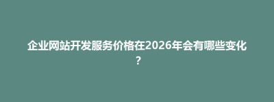 苗栗市企业网站开发服务价格在2026年会有哪些变化？