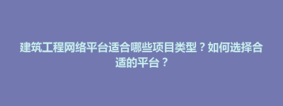 建筑工程网络平台适合哪些项目类型？如何选择合适的平台？