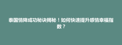 北海新区泰国情降成功秘诀揭秘！如何快速提升感情幸福指数？