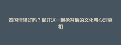 博兴县泰国情降好吗？揭开这一现象背后的文化与心理真相