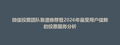 东台市微信投票团队靠谱推荐暨2026年最受用户信赖的投票服务分析