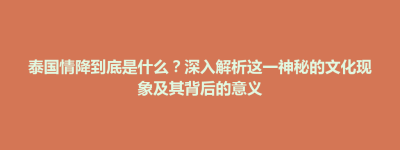 延庆县泰国情降到底是什么？深入解析这一神秘的文化现象及其背后的意义