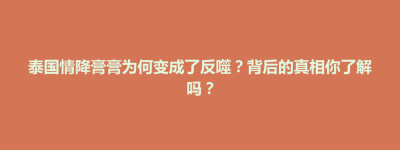 秀屿区泰国情降膏膏为何变成了反噬？背后的真相你了解吗？