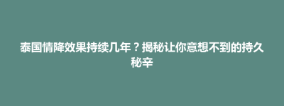 大田县泰国情降效果持续几年？揭秘让你意想不到的持久秘辛