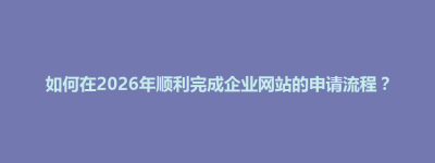 中正区如何在2026年顺利完成企业网站的申请流程？