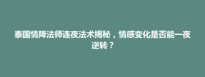 博兴县泰国情降法师连夜法术揭秘，情感变化是否能一夜逆转？