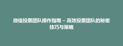 青河县微信投票团队操作指南 – 高效投票团队的秘密技巧与策略