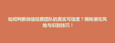 博兴县如何判断微信投票团队的真实可信度？揭秘潜在风险与识别技巧！
