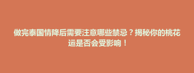 大田县做完泰国情降后需要注意哪些禁忌？揭秘你的桃花运是否会受影响！