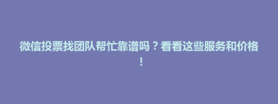 玉山县微信投票找团队帮忙靠谱吗？看看这些服务和价格！