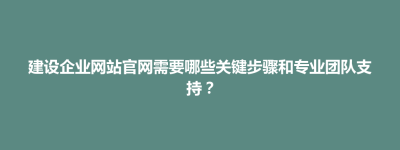 博兴县建设企业网站官网需要哪些关键步骤和专业团队支持？