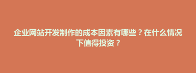 隆阳区企业网站开发制作的成本因素有哪些？在什么情况下值得投资？
