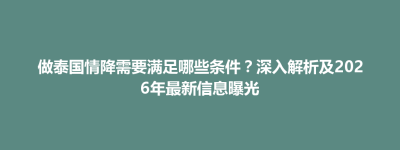 清浦区做泰国情降需要满足哪些条件？深入解析及2026年最新信息曝光
