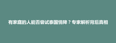 武宁县有家庭的人能否尝试泰国情降？专家解析背后真相