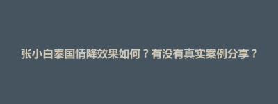 四方台区张小白泰国情降效果如何？有没有真实案例分享？
