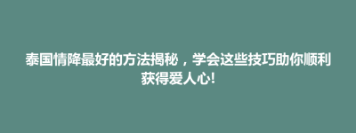 前金区泰国情降最好的方法揭秘，学会这些技巧助你顺利获得爱人心!