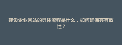 博兴县建设企业网站的具体流程是什么，如何确保其有效性？