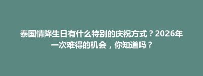 清新区泰国情降生日有什么特别的庆祝方式？2026年一次难得的机会，你知道吗？