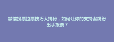 孟州市微信投票拉票技巧大揭秘，如何让你的支持者纷纷出手投票？