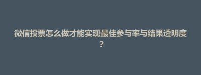 项城市微信投票怎么做才能实现最佳参与率与结果透明度？