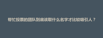 玉山县帮忙投票的团队到底该取什么名字才比较吸引人？