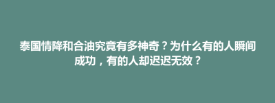 武宁县泰国情降和合油究竟有多神奇？为什么有的人瞬间成功，有的人却迟迟无效？