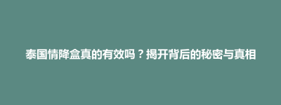 大田县泰国情降盒真的有效吗？揭开背后的秘密与真相